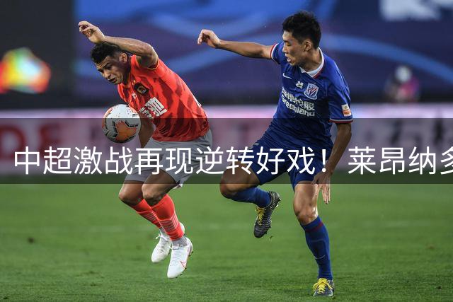 中超激战再现逆转好戏！莱昂纳多双响助海港客场险胜