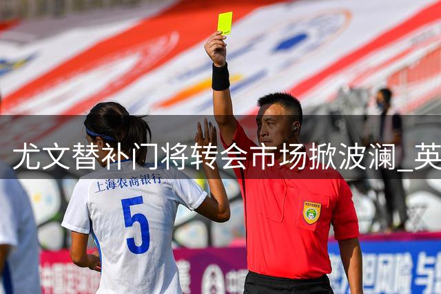 尤文替补门将转会市场掀波澜 英超法甲三强展开争夺战