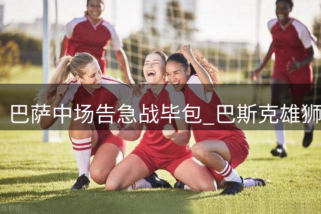 巴萨中场告急战毕包 巴斯克雄狮后防折损两将
