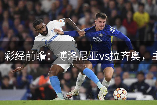 彩经前瞻：博洛尼亚vs拉齐奥，主队占优势但平局概率大
