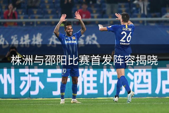 株洲与邵阳比赛首发阵容揭晓