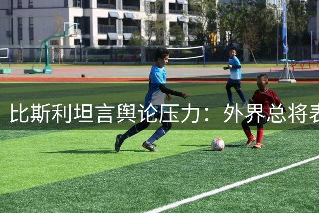 比斯利坦言舆论压力：外界总将表现与心理问题挂钩