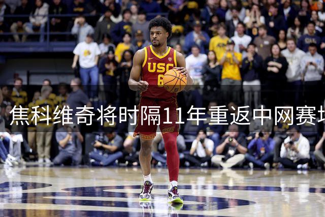 焦科维奇将时隔11年重返中网赛场