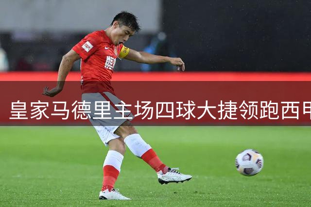 皇家马德里主场四球大捷领跑西甲积分榜