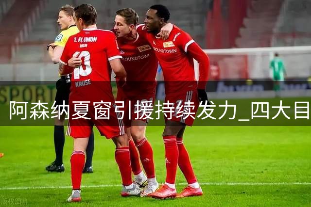 阿森纳夏窗引援持续发力 四大目标浮出水面