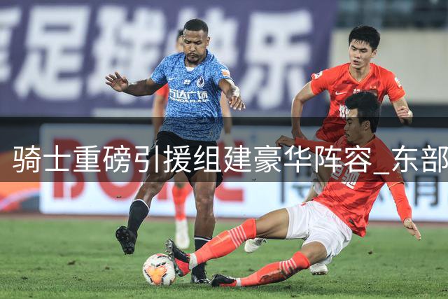 骑士重磅引援组建豪华阵容 东部竞争格局再升级