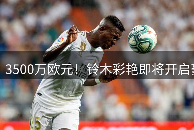 3500万欧元！铃木彩艳即将开启豪门双重之旅